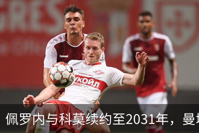佩罗内与科莫续约至2031年，曼城仍享有30%收益分成