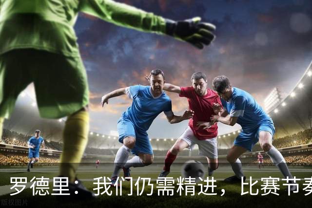 罗德里：我们仍需精进，比赛节奏亟待把控
